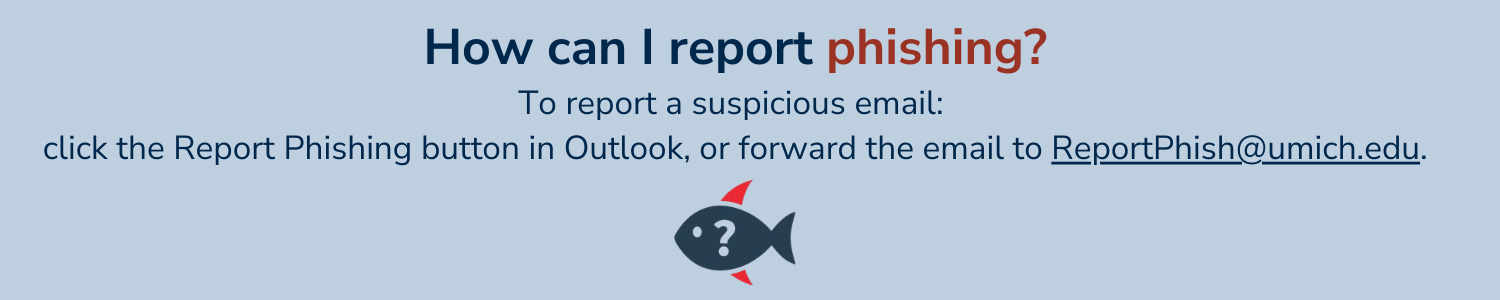To report a suspicious email: click the Report Phishing button in Outlook, or forward the email to ReportPhish@umich.edu.